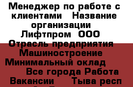 Менеджер по работе с клиентами › Название организации ­ Лифтпром, ООО › Отрасль предприятия ­ Машиностроение › Минимальный оклад ­ 30 000 - Все города Работа » Вакансии   . Тыва респ.,Ак-Довурак г.